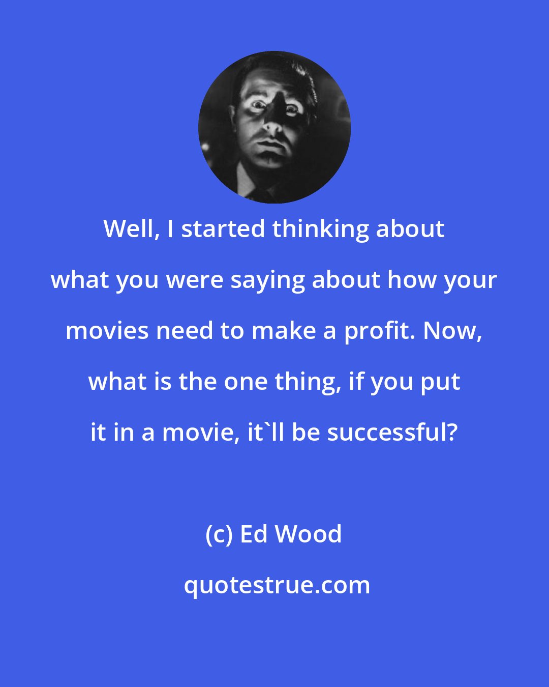Ed Wood: Well, I started thinking about what you were saying about how your movies need to make a profit. Now, what is the one thing, if you put it in a movie, it'll be successful?