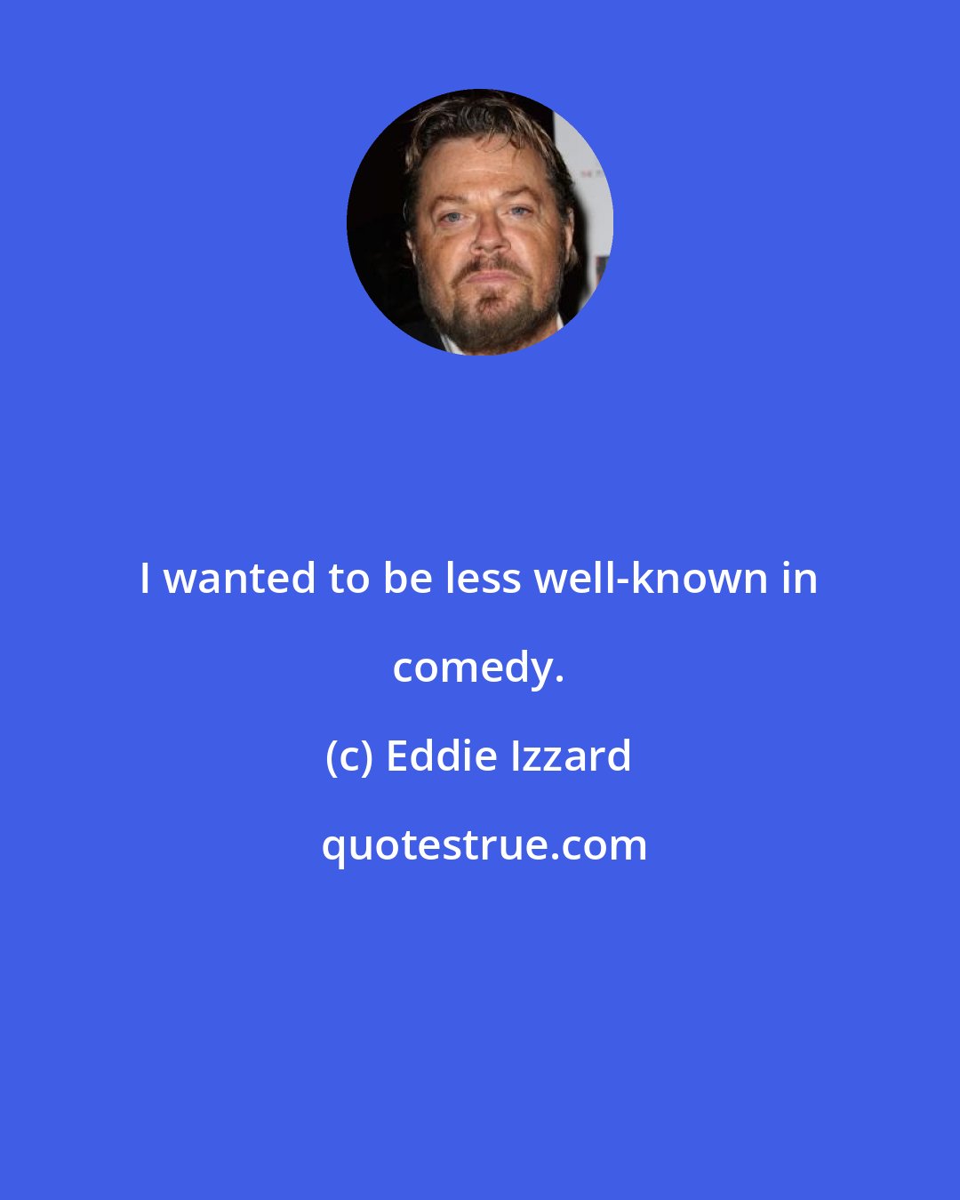 Eddie Izzard: I wanted to be less well-known in comedy.
