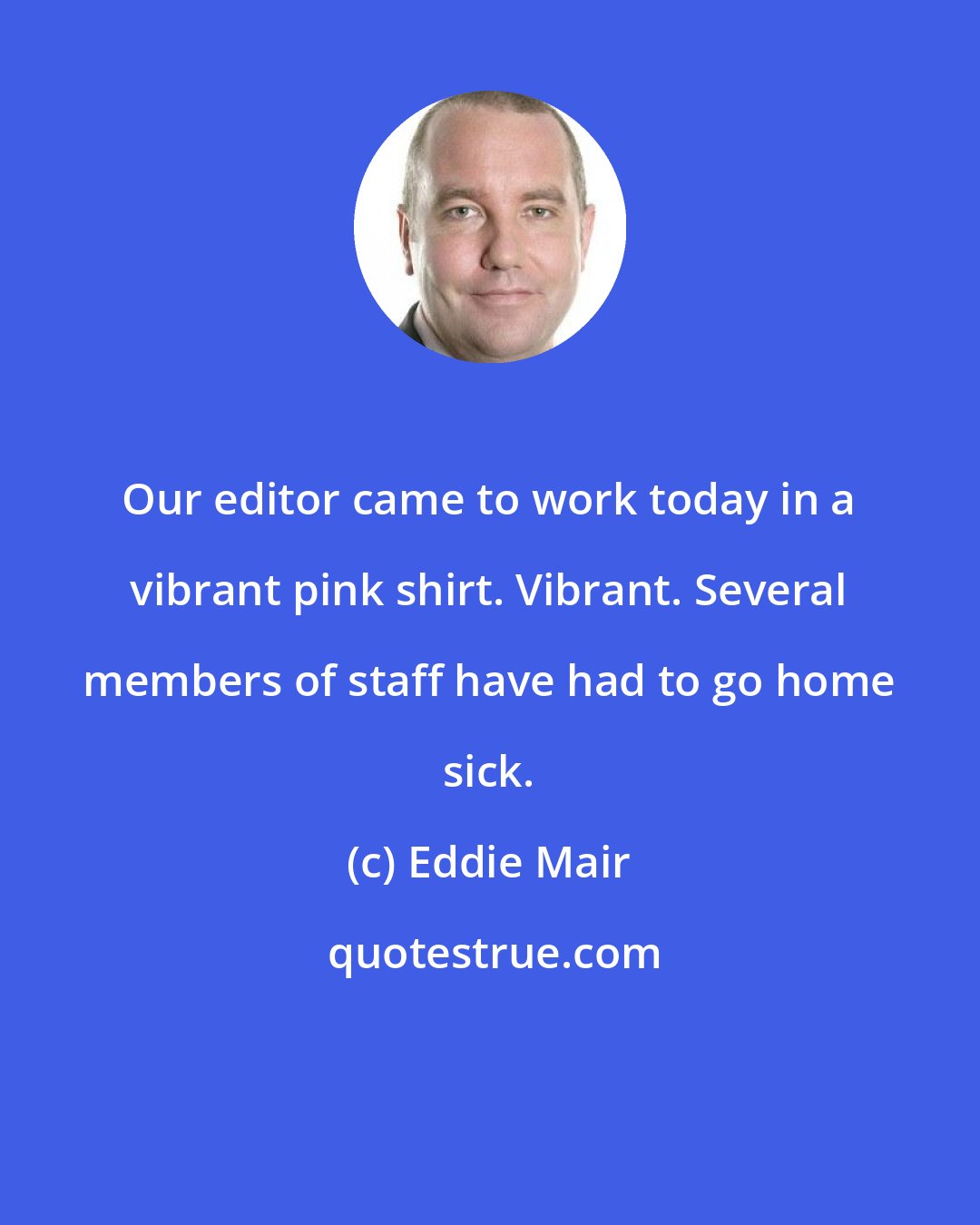 Eddie Mair: Our editor came to work today in a vibrant pink shirt. Vibrant. Several members of staff have had to go home sick.