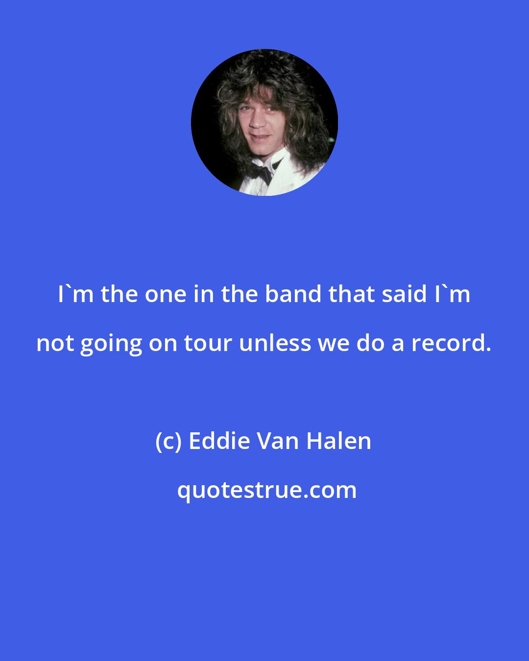 Eddie Van Halen: I'm the one in the band that said I'm not going on tour unless we do a record.