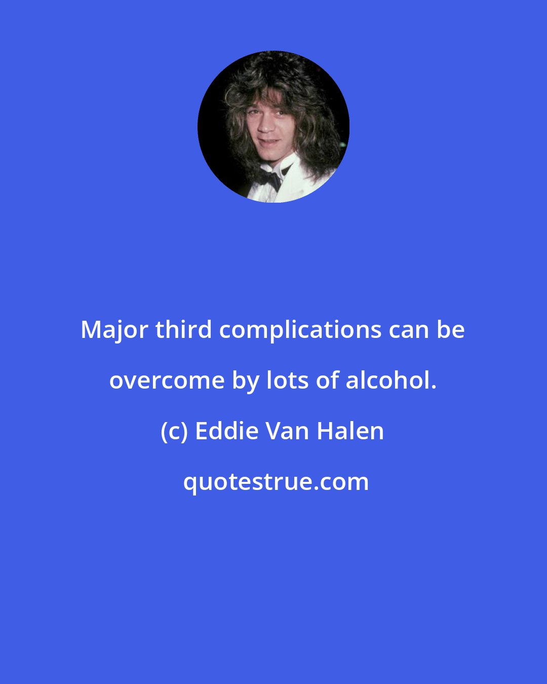 Eddie Van Halen: Major third complications can be overcome by lots of alcohol.