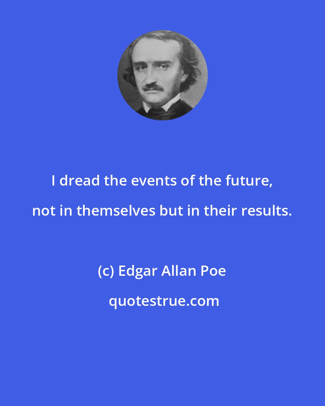 Edgar Allan Poe: I dread the events of the future, not in themselves but in their results.