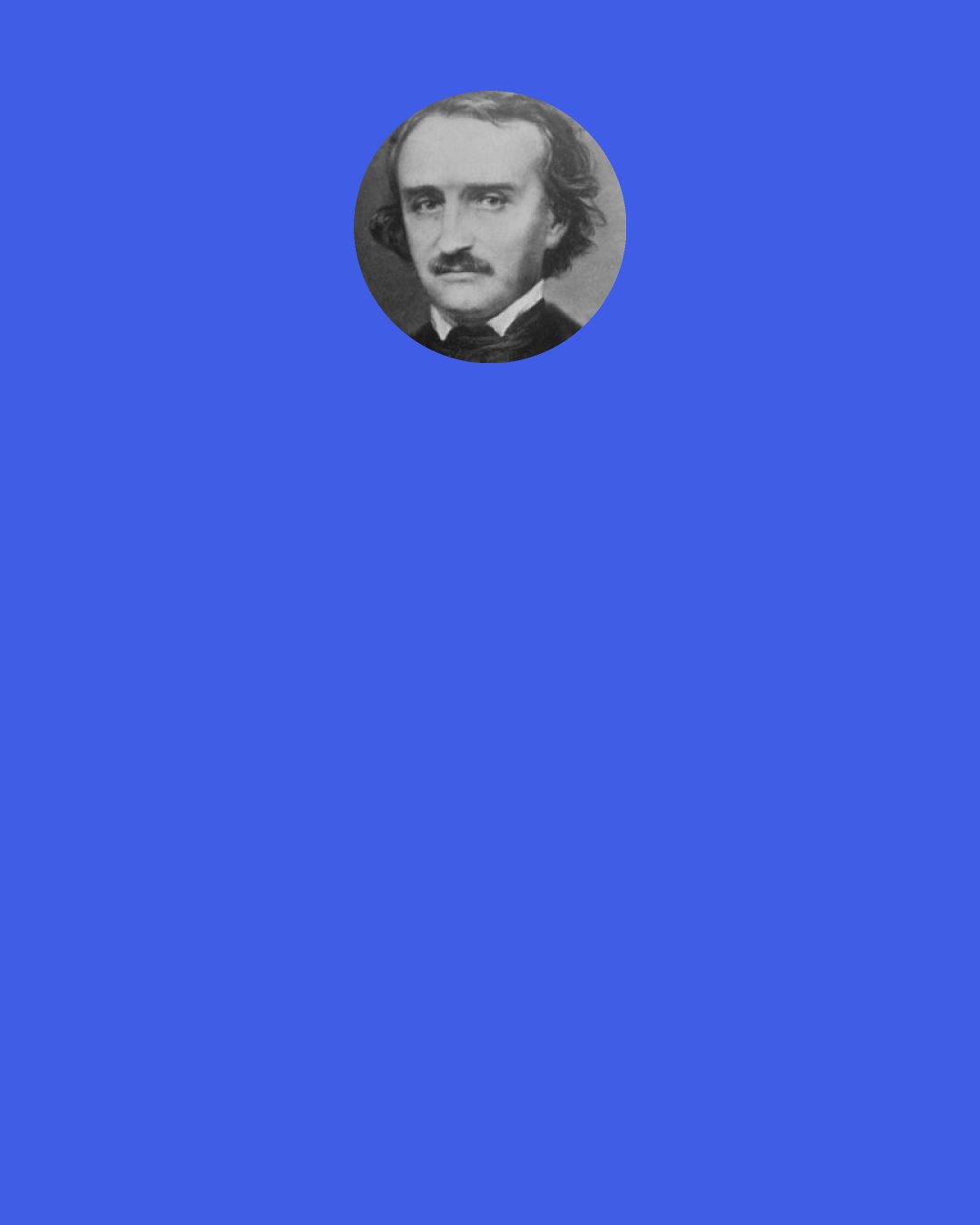 Edgar Allan Poe: The realities of the world affected me as visions, and as visions only, while the wild ideas of the land of dreams became, in turn,—not the material of my every-day existence--but in very deed that existence utterly and solely in itself.