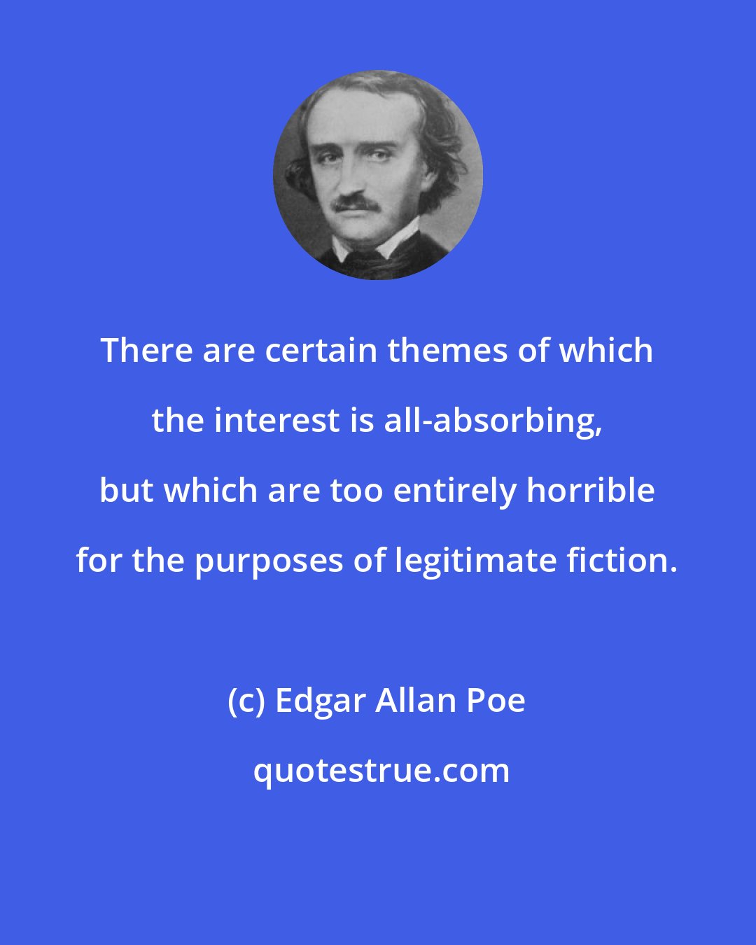 Edgar Allan Poe: There are certain themes of which the interest is all-absorbing, but which are too entirely horrible for the purposes of legitimate fiction.