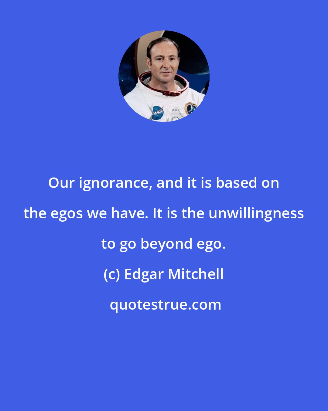 Edgar Mitchell: Our ignorance, and it is based on the egos we have. It is the unwillingness to go beyond ego.