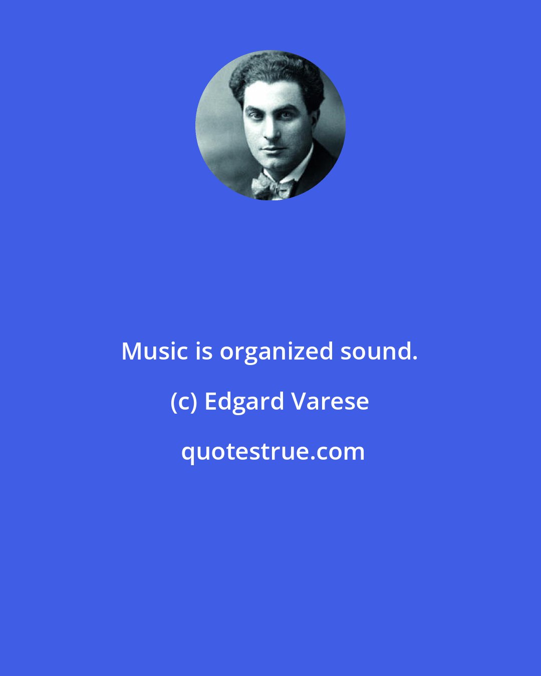 Edgard Varese: Music is organized sound.
