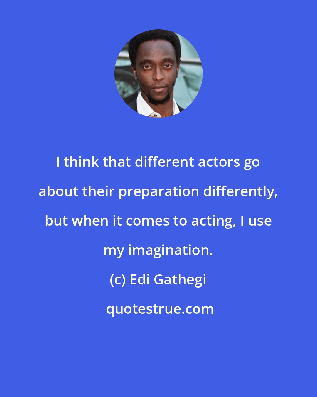 Edi Gathegi: I think that different actors go about their preparation differently, but when it comes to acting, I use my imagination.
