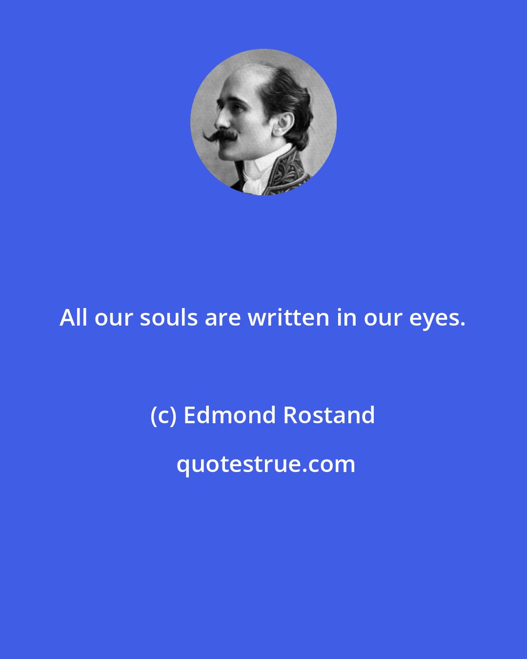 Edmond Rostand: All our souls are written in our eyes.