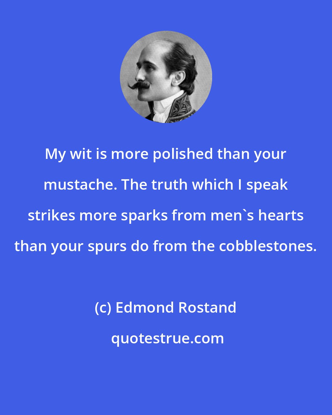 Edmond Rostand: My wit is more polished than your mustache. The truth which I speak strikes more sparks from men's hearts than your spurs do from the cobblestones.