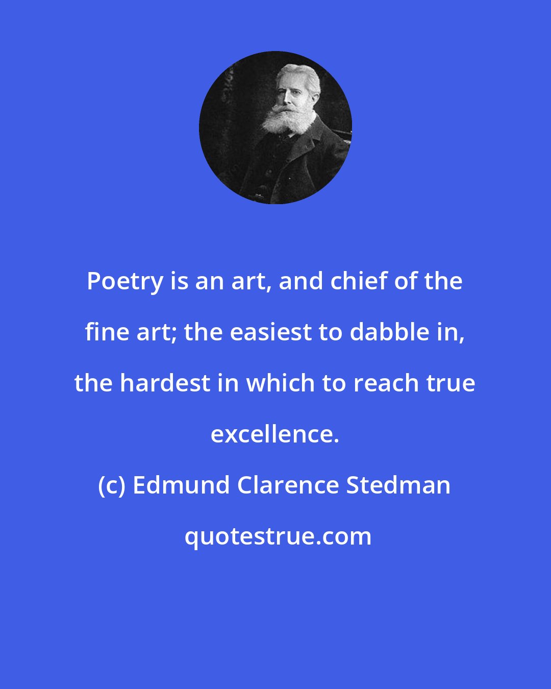 Edmund Clarence Stedman: Poetry is an art, and chief of the fine art; the easiest to dabble in, the hardest in which to reach true excellence.