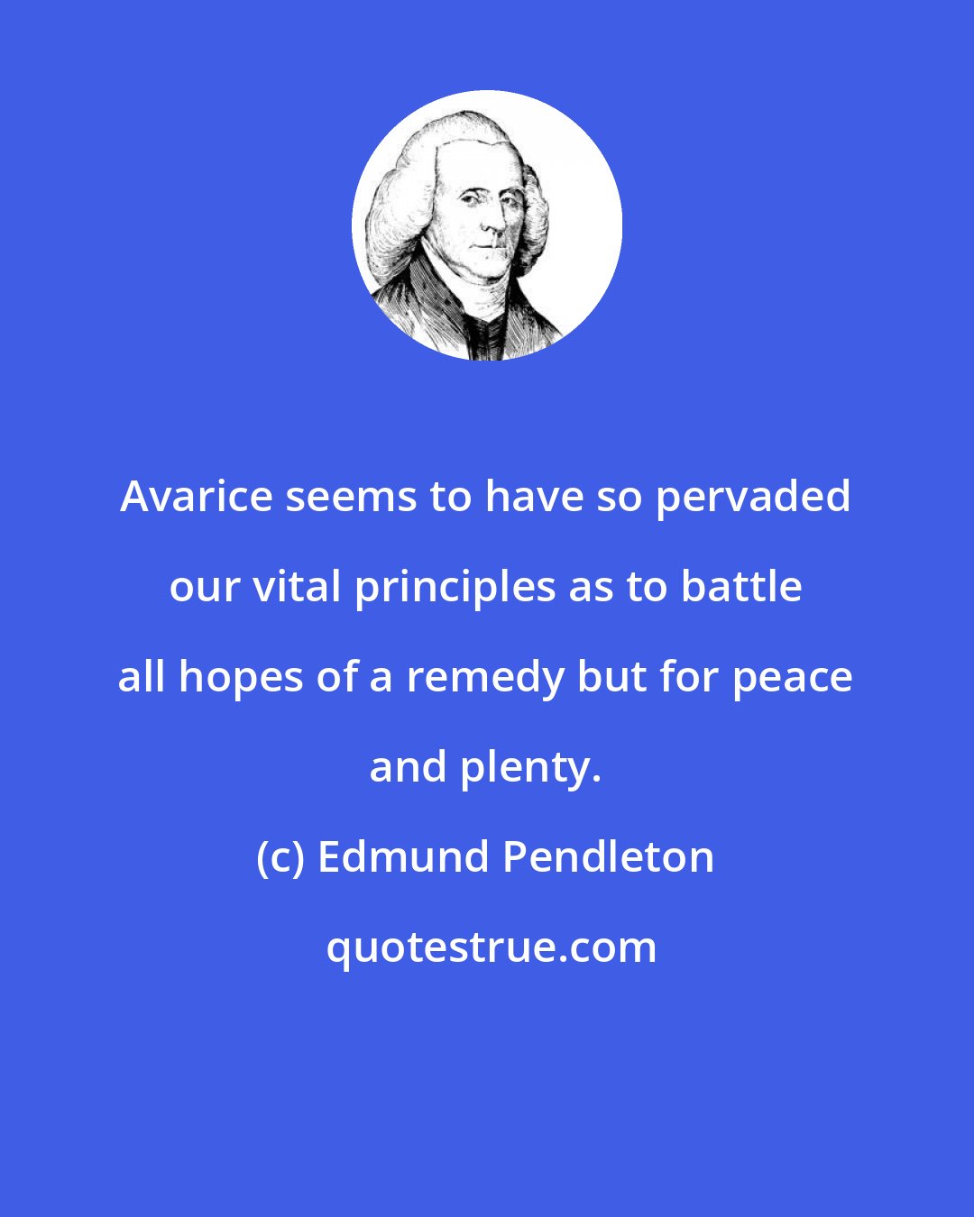 Edmund Pendleton: Avarice seems to have so pervaded our vital principles as to battle all hopes of a remedy but for peace and plenty.