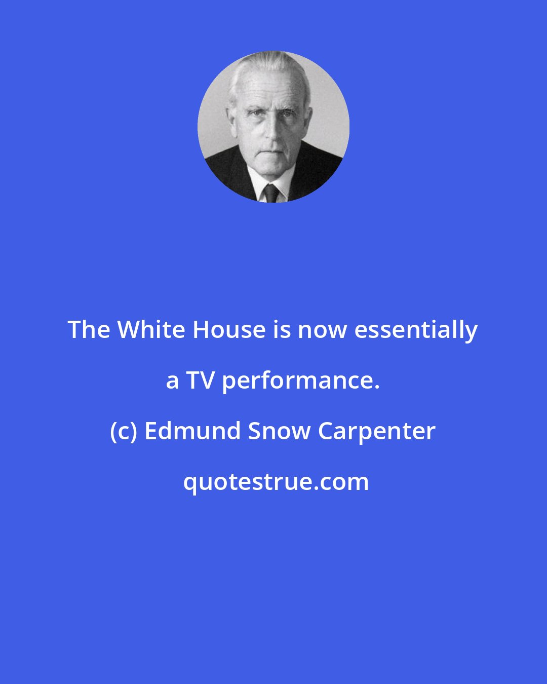 Edmund Snow Carpenter: The White House is now essentially a TV performance.