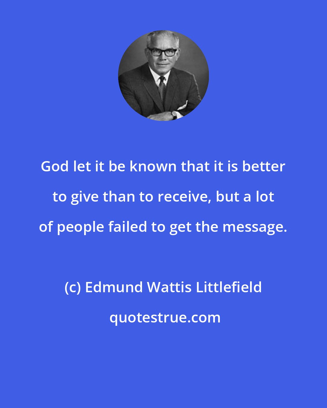 Edmund Wattis Littlefield: God let it be known that it is better to give than to receive, but a lot of people failed to get the message.