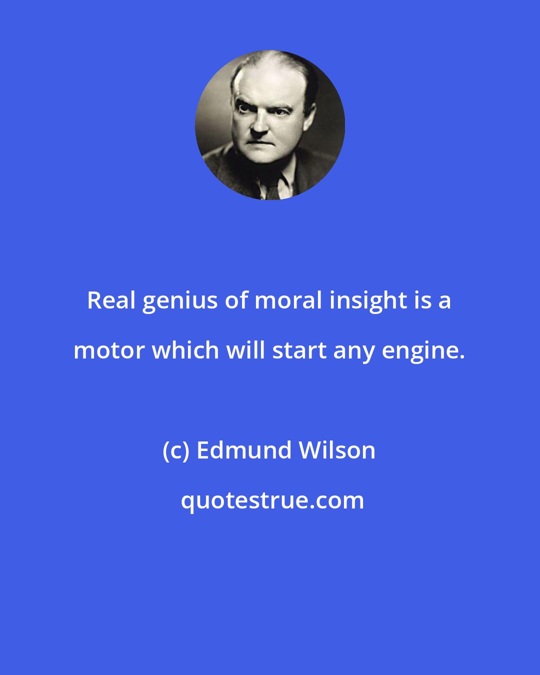 Edmund Wilson: Real genius of moral insight is a motor which will start any engine.