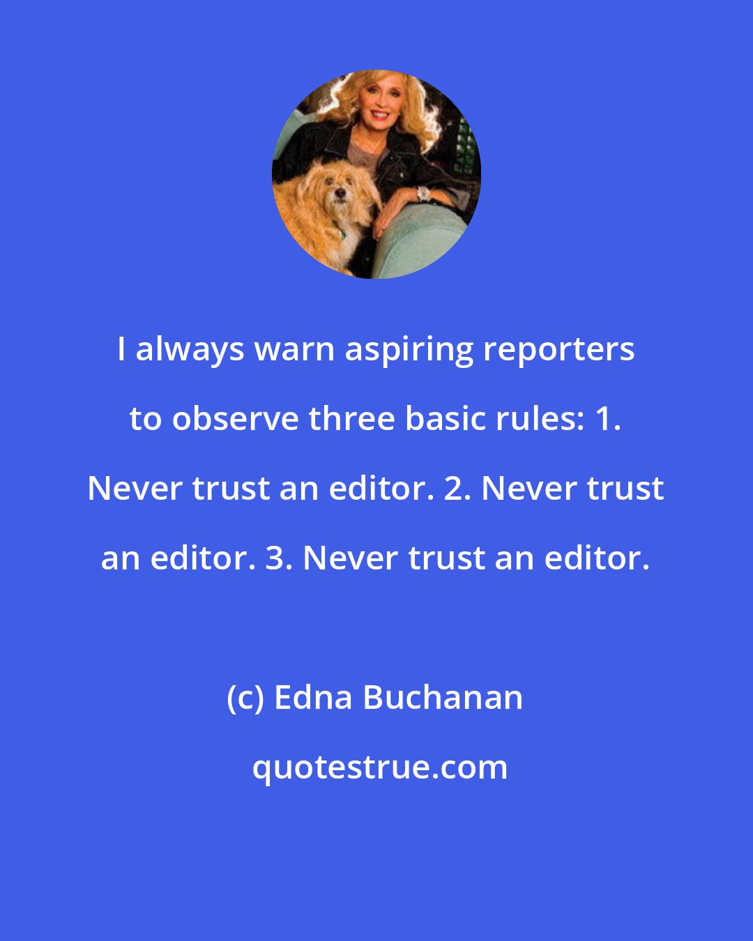 Edna Buchanan: I always warn aspiring reporters to observe three basic rules: 1. Never trust an editor. 2. Never trust an editor. 3. Never trust an editor.