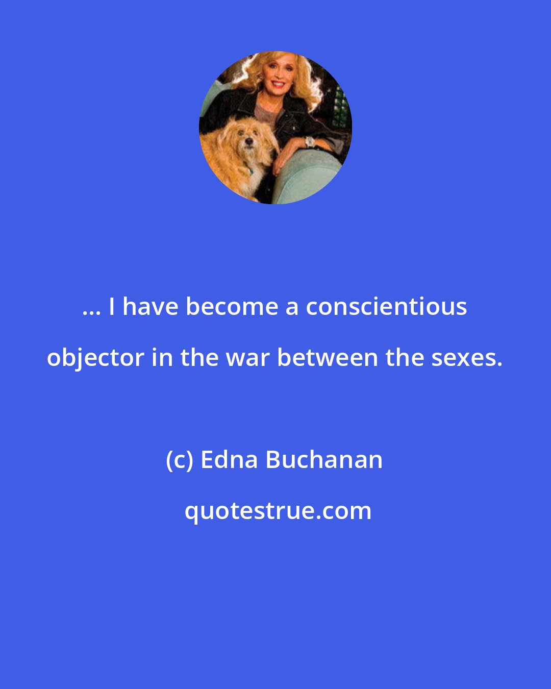 Edna Buchanan: ... I have become a conscientious objector in the war between the sexes.