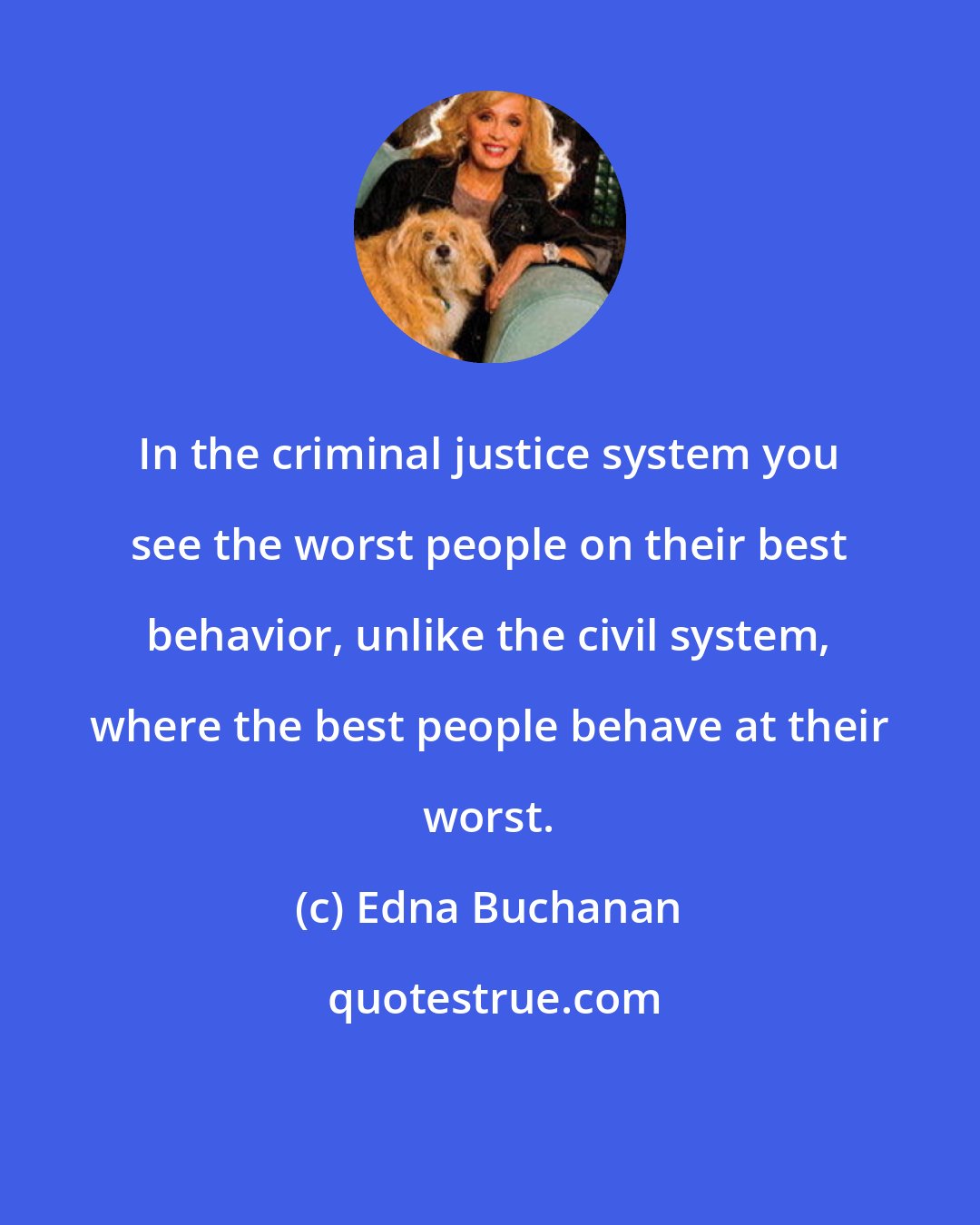 Edna Buchanan: In the criminal justice system you see the worst people on their best behavior, unlike the civil system, where the best people behave at their worst.