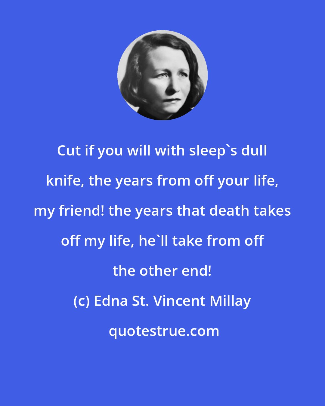 Edna St. Vincent Millay: Cut if you will with sleep's dull knife, the years from off your life, my friend! the years that death takes off my life, he'll take from off the other end!