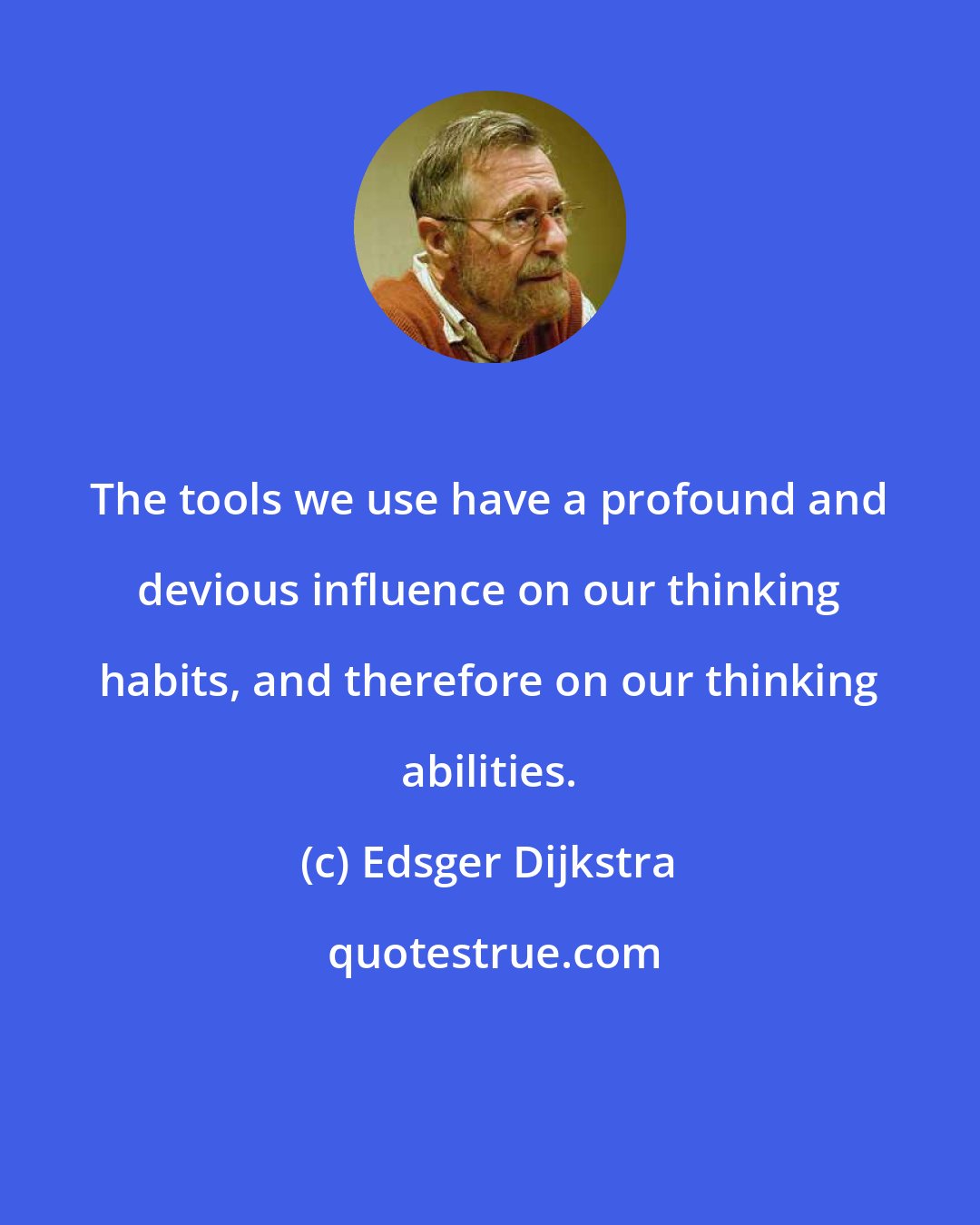 Edsger Dijkstra: The tools we use have a profound and devious influence on our thinking habits, and therefore on our thinking abilities.