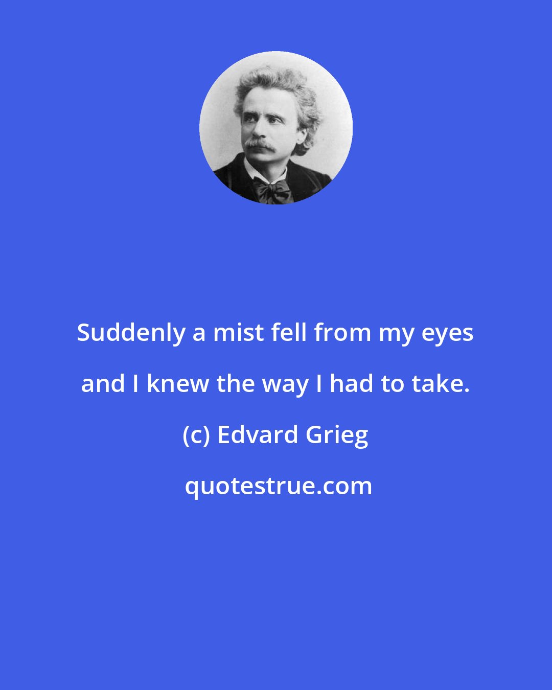 Edvard Grieg: Suddenly a mist fell from my eyes and I knew the way I had to take.