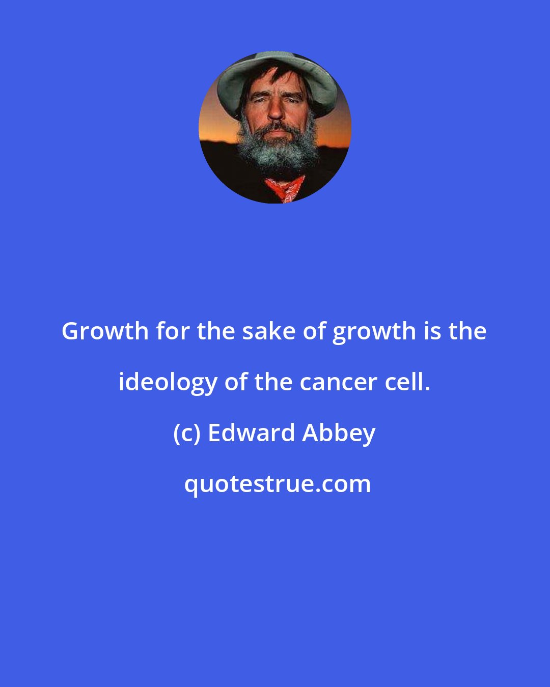 Edward Abbey: Growth for the sake of growth is the ideology of the cancer cell.