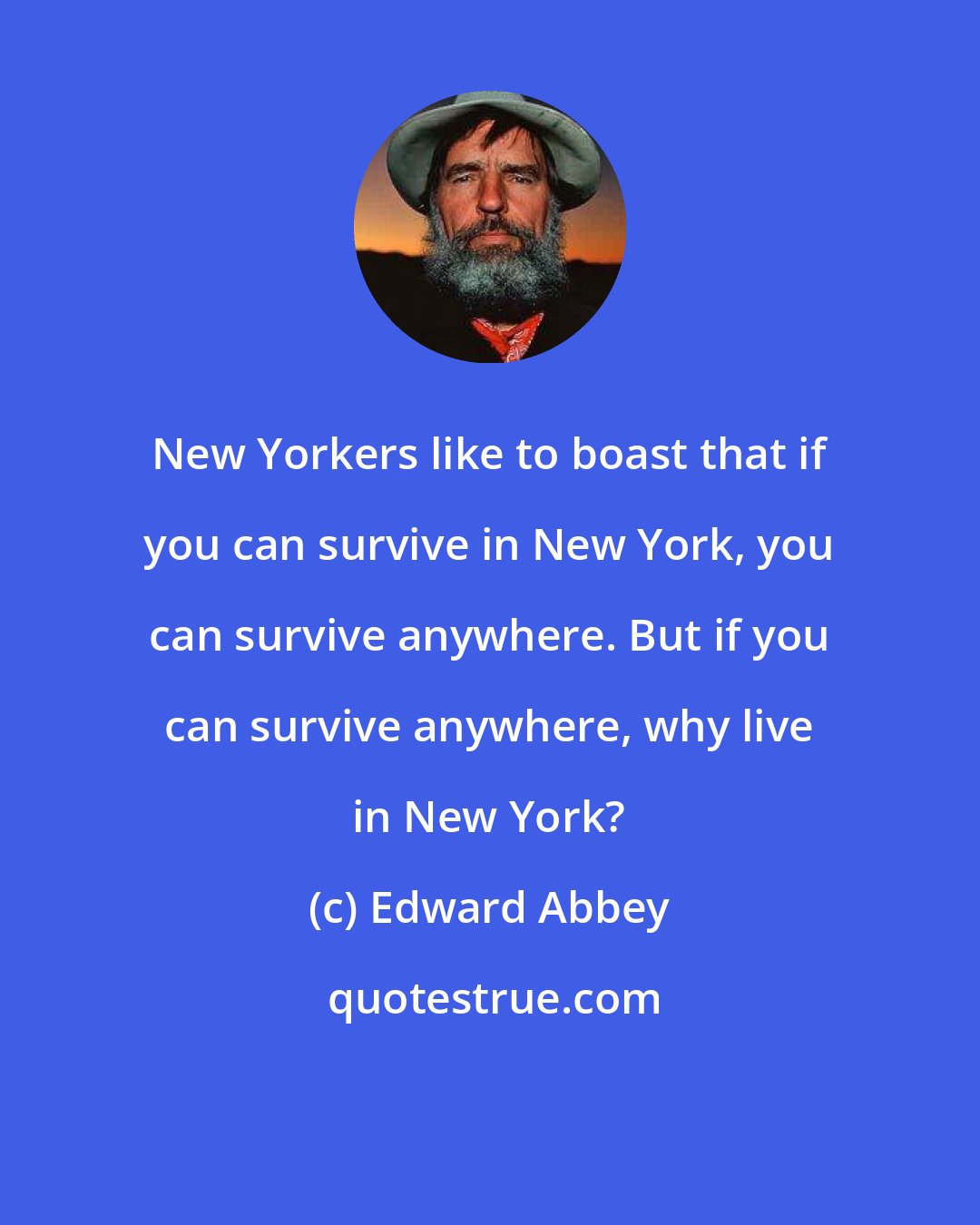 Edward Abbey: New Yorkers like to boast that if you can survive in New York, you can survive anywhere. But if you can survive anywhere, why live in New York?