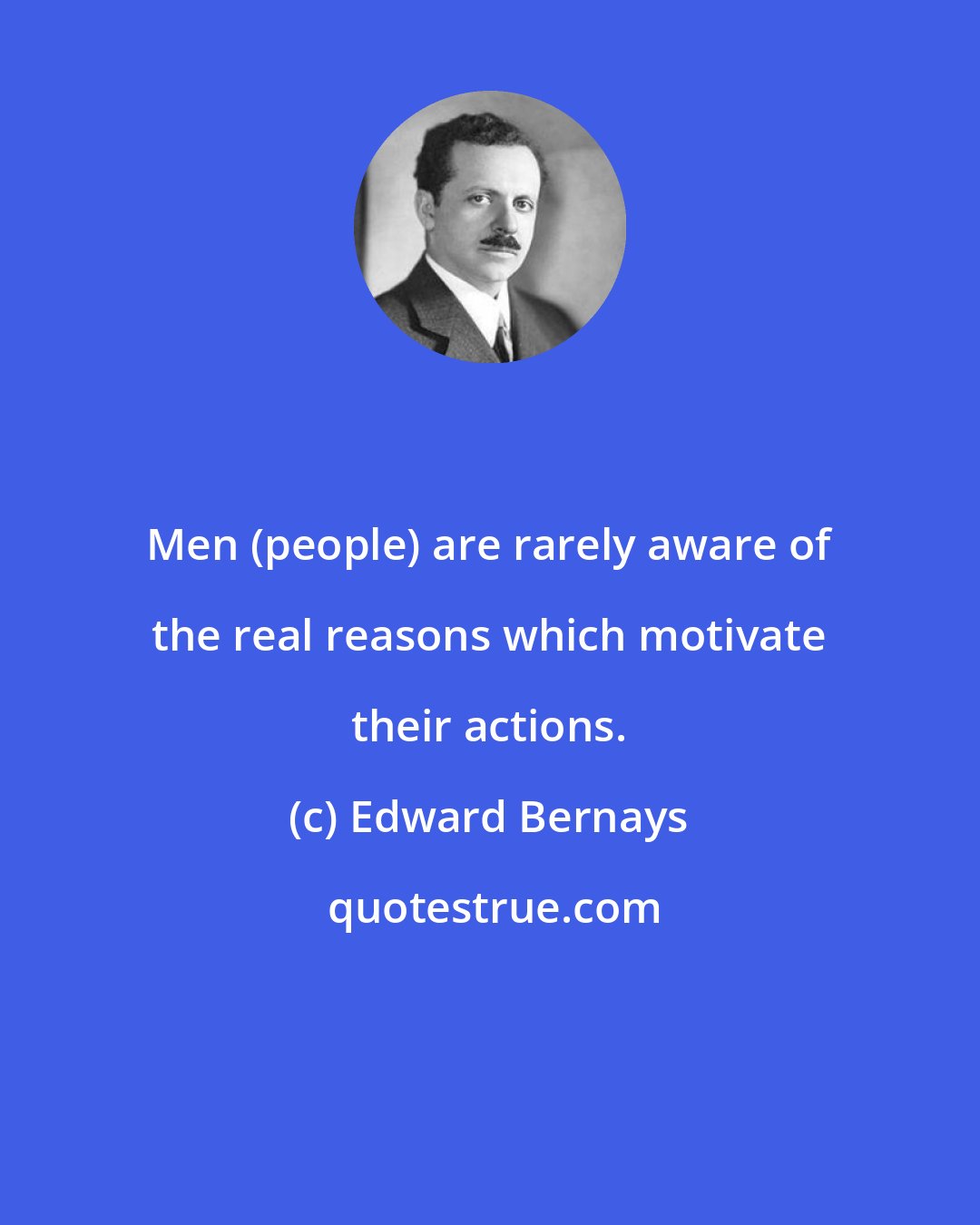 Edward Bernays: Men (people) are rarely aware of the real reasons which motivate their actions.
