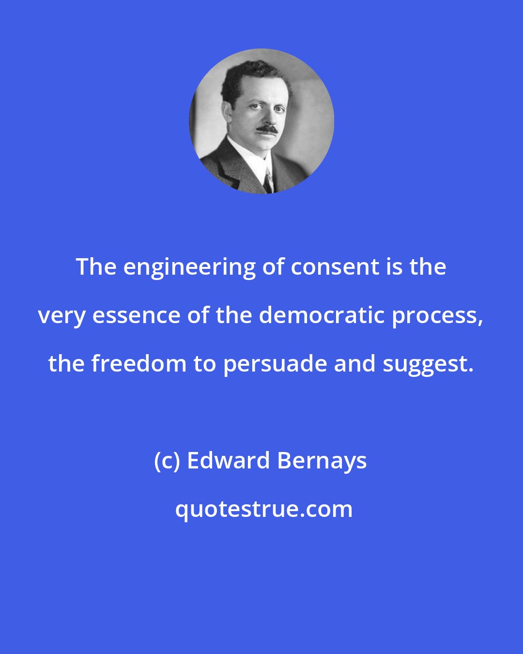 Edward Bernays: The engineering of consent is the very essence of the democratic process, the freedom to persuade and suggest.