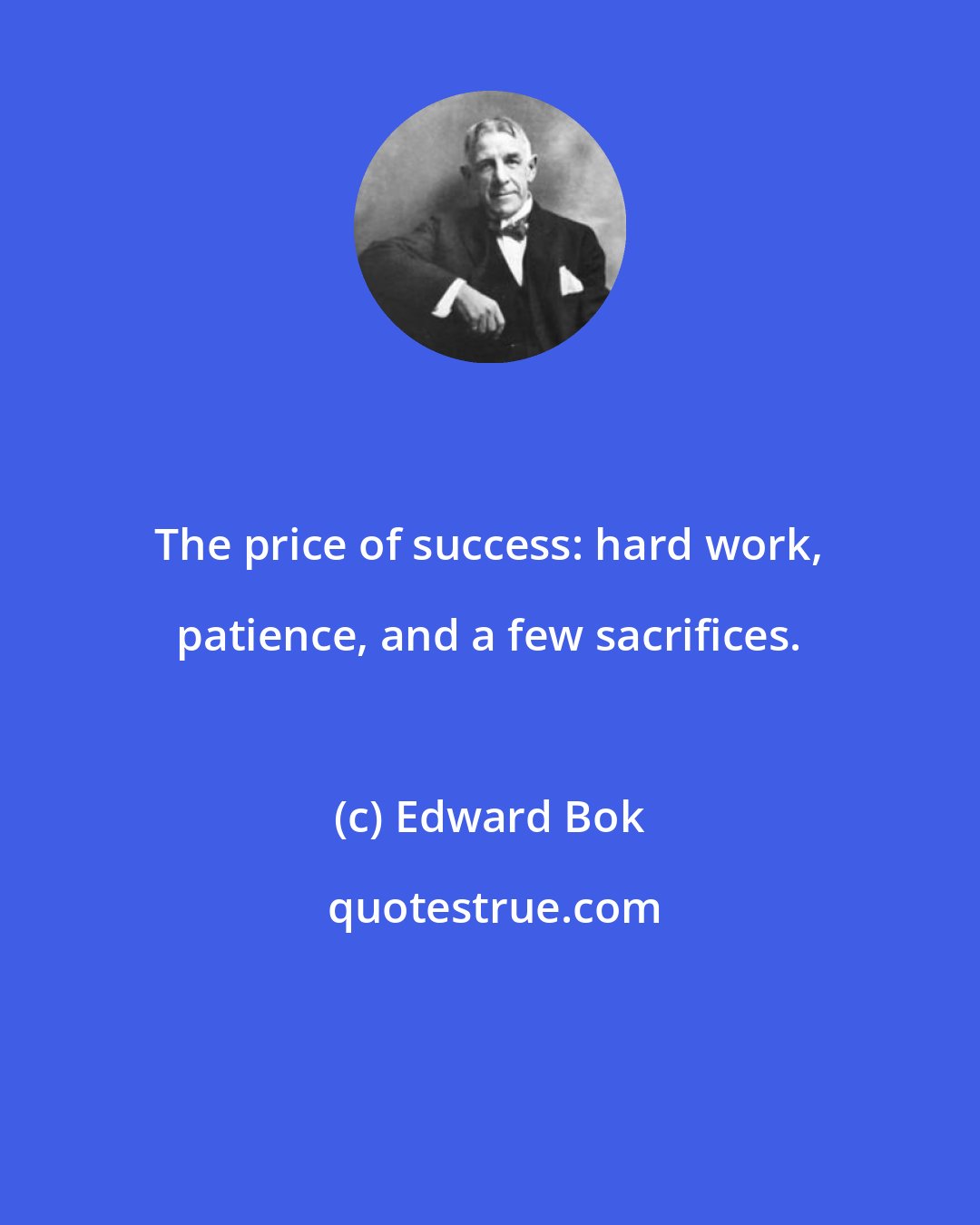 Edward Bok: The price of success: hard work, patience, and a few sacrifices.