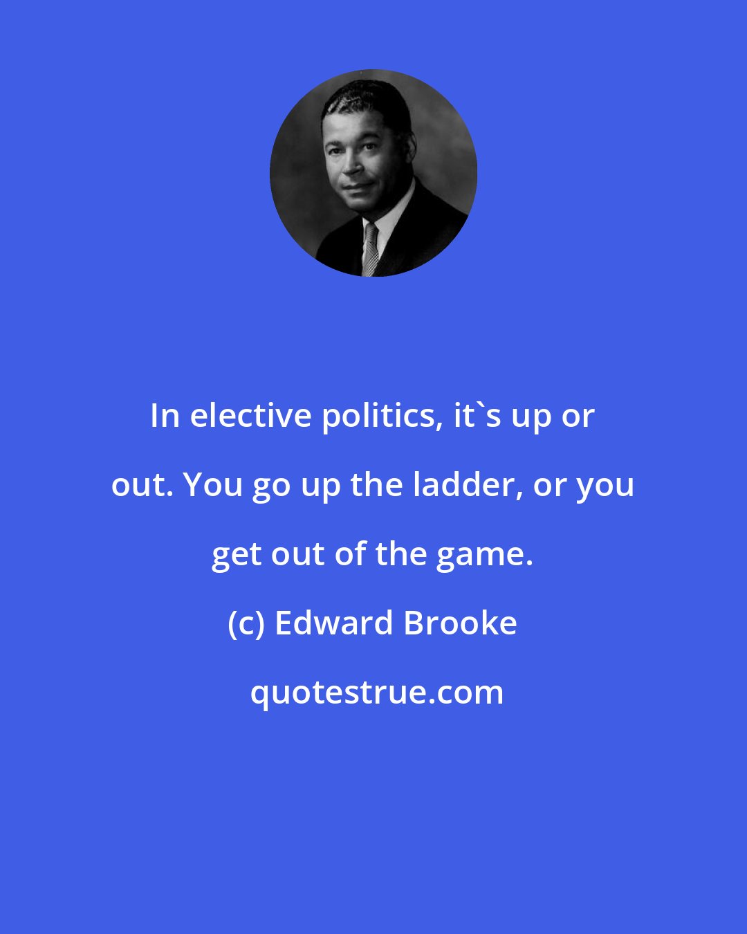 Edward Brooke: In elective politics, it's up or out. You go up the ladder, or you get out of the game.