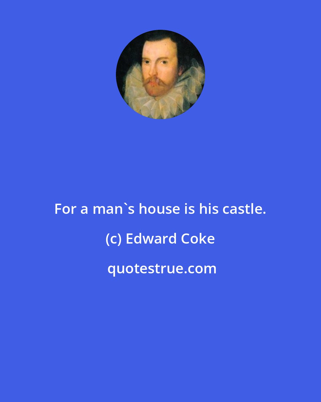 Edward Coke: For a man's house is his castle.