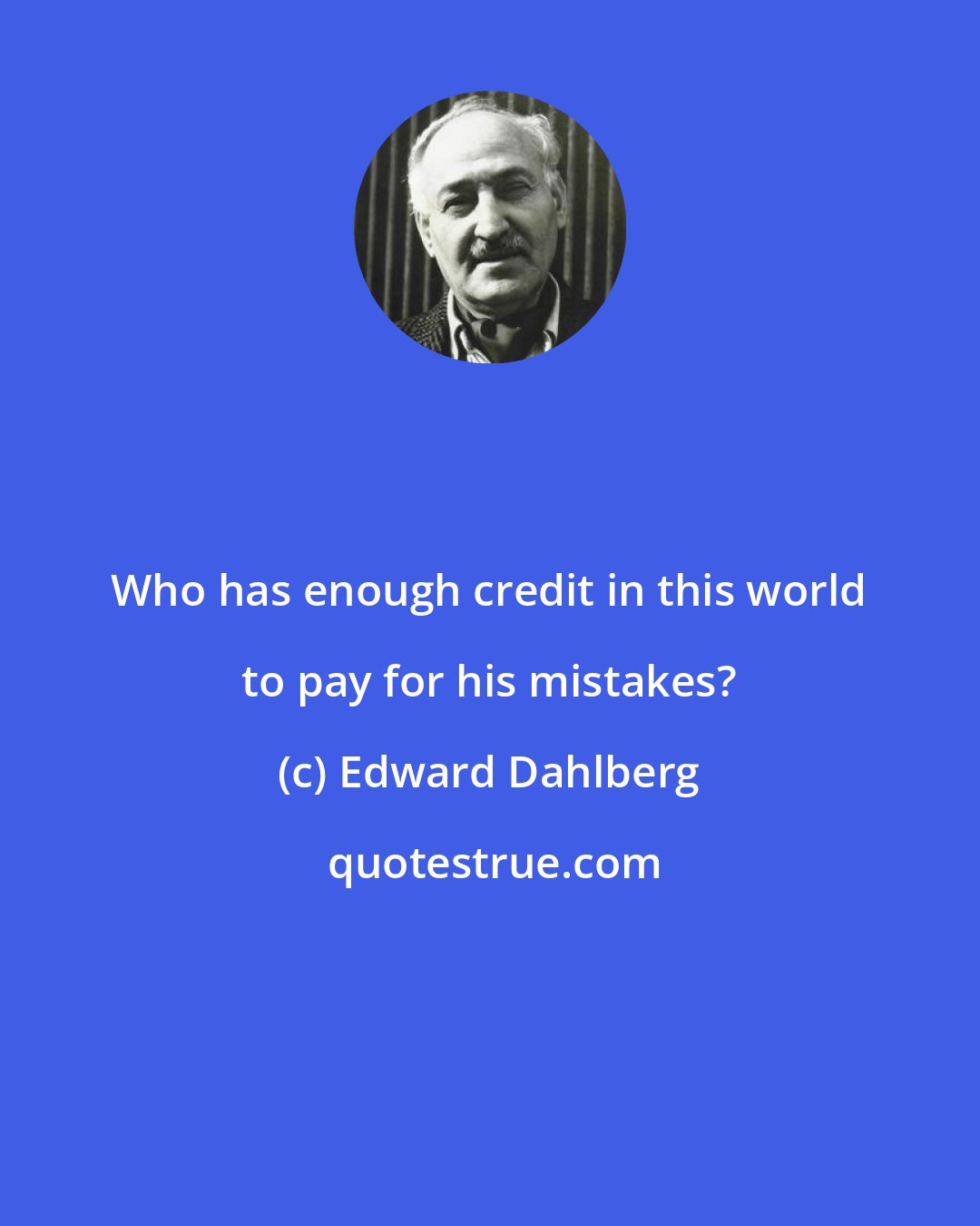 Edward Dahlberg: Who has enough credit in this world to pay for his mistakes?