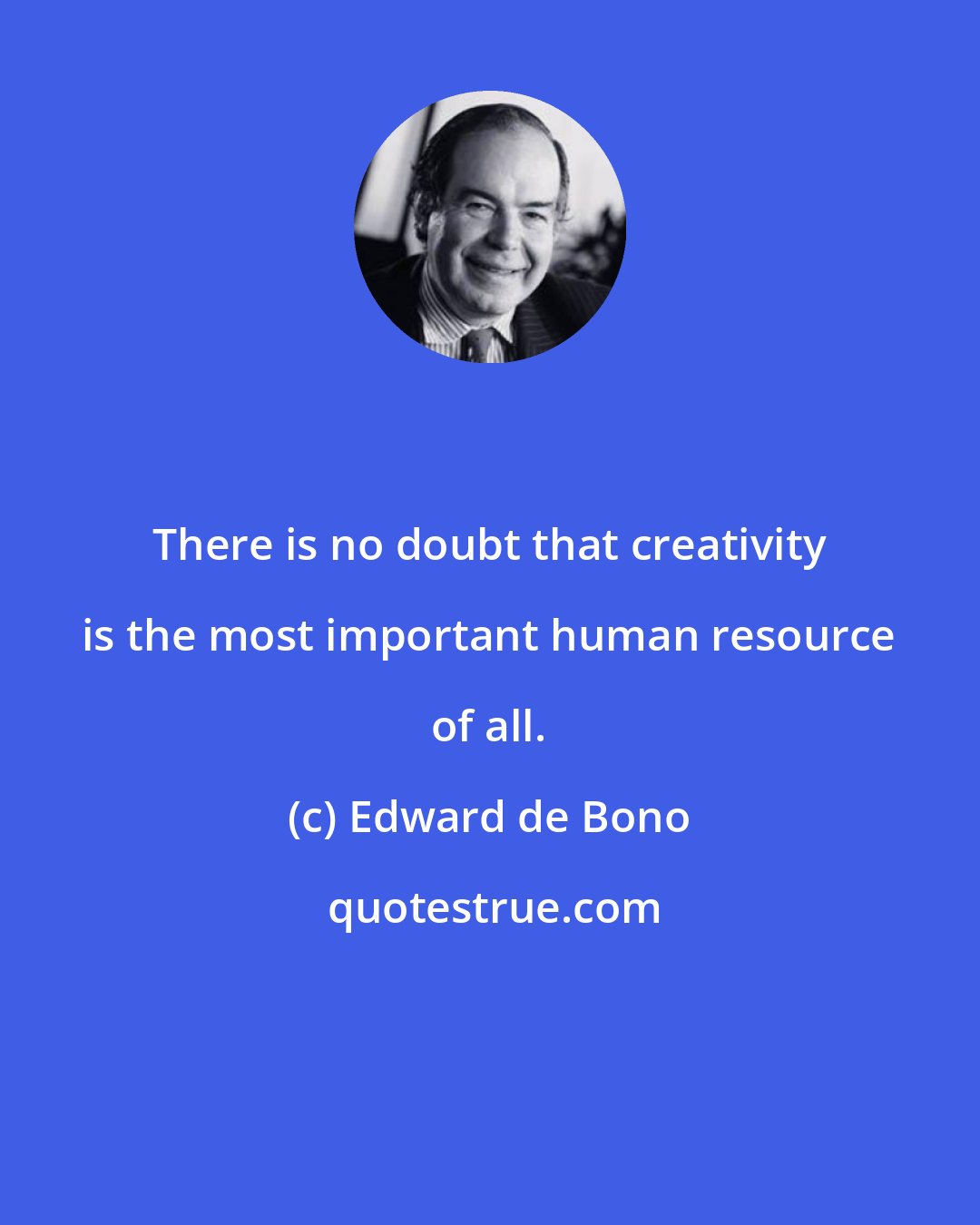 Edward de Bono: There is no doubt that creativity is the most important human resource of all.