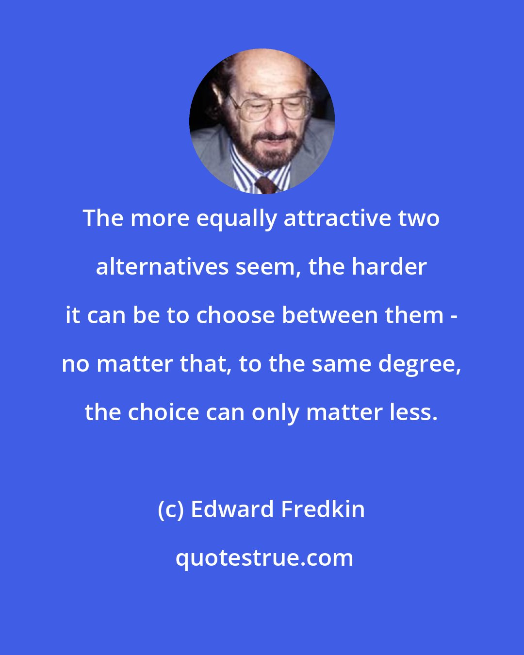 Edward Fredkin: The more equally attractive two alternatives seem, the harder it can be to choose between them - no matter that, to the same degree, the choice can only matter less.