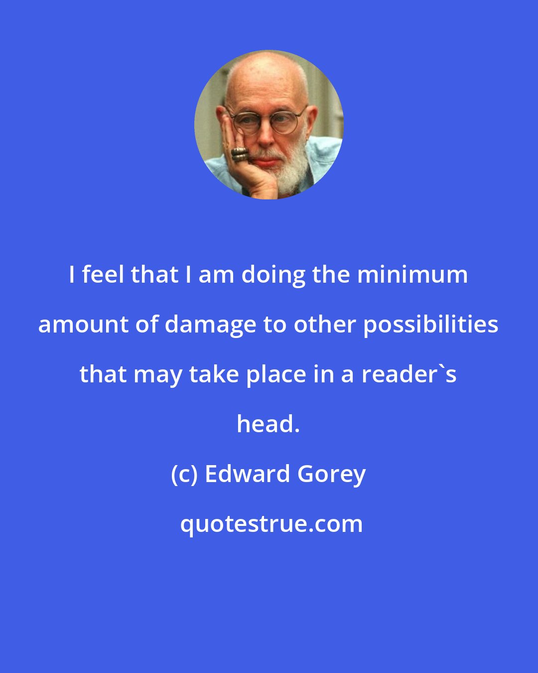 Edward Gorey: I feel that I am doing the minimum amount of damage to other possibilities that may take place in a reader's head.