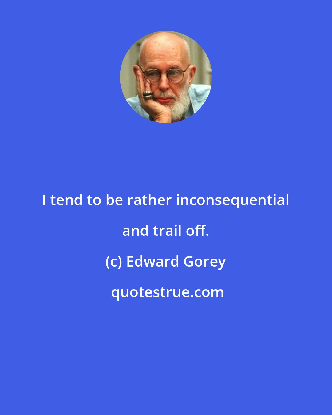Edward Gorey: I tend to be rather inconsequential and trail off.