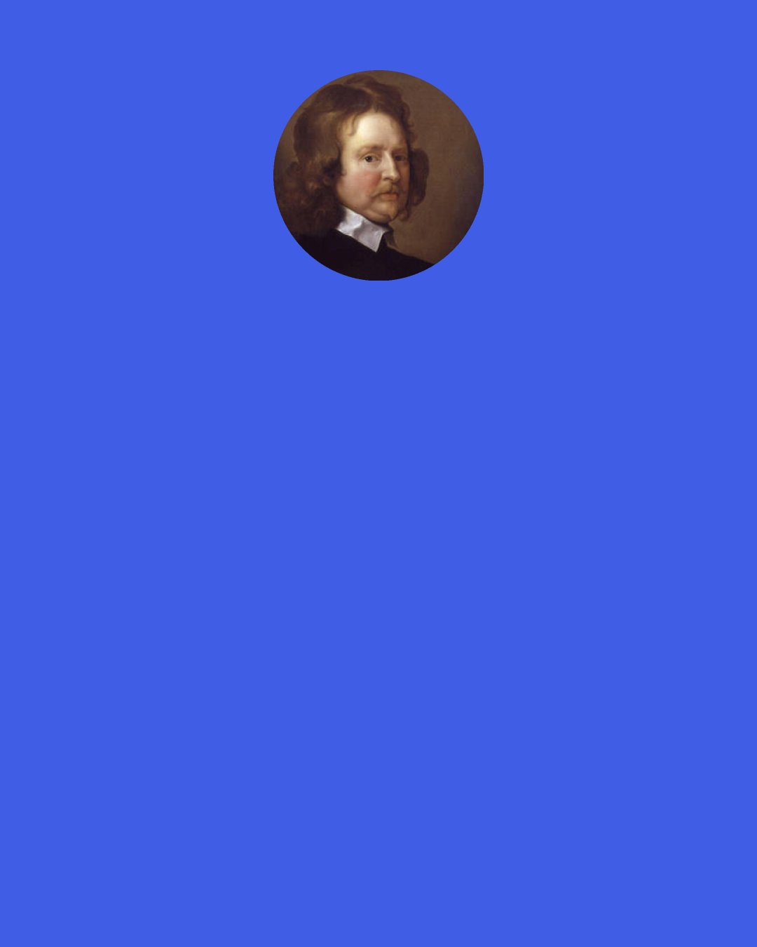 Edward Hyde, 1st Earl of Clarendon: That men should kill one another for want of somewhat else to do, which is the case of all volunteers in war, seems to be so horrible to humanity that there needs no divinity to control it.