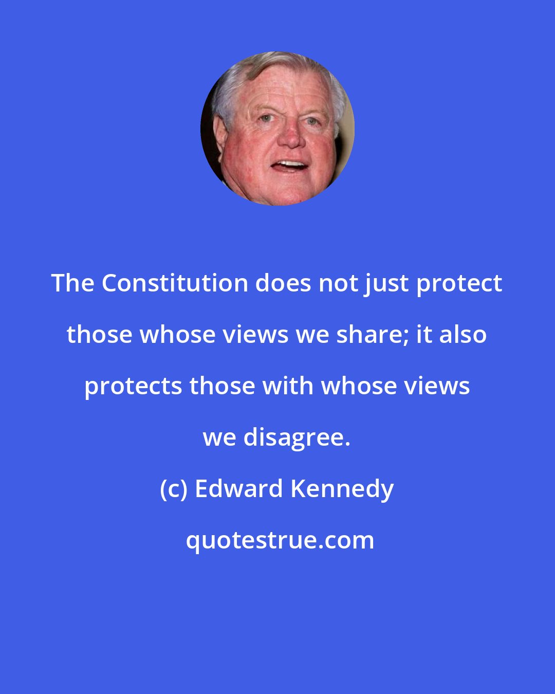 Edward Kennedy: The Constitution does not just protect those whose views we share; it also protects those with whose views we disagree.