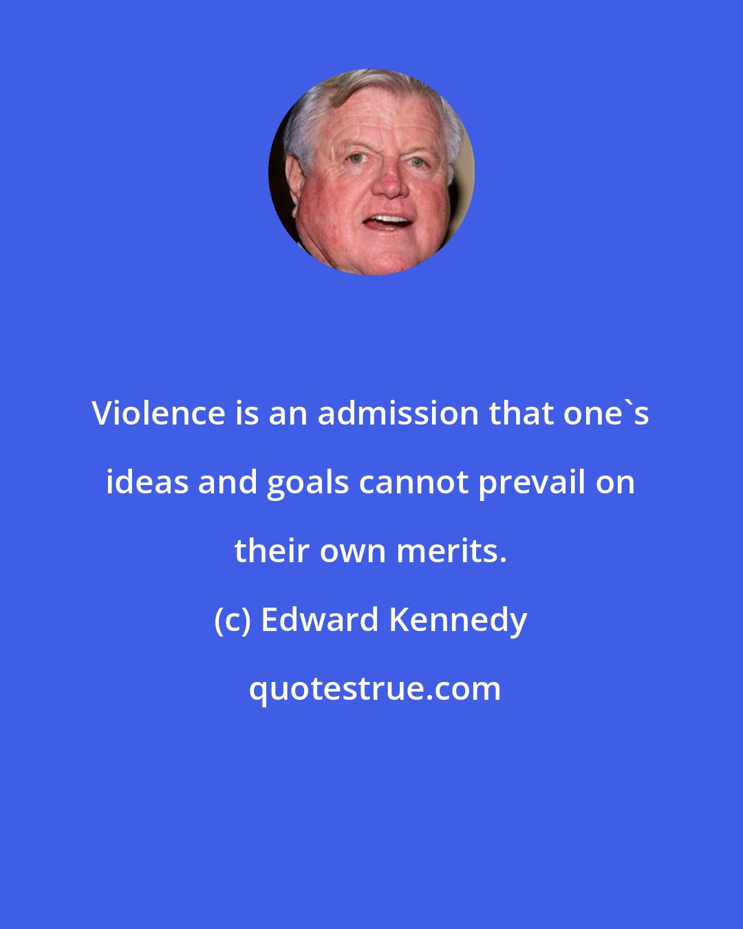 Edward Kennedy: Violence is an admission that one's ideas and goals cannot prevail on their own merits.