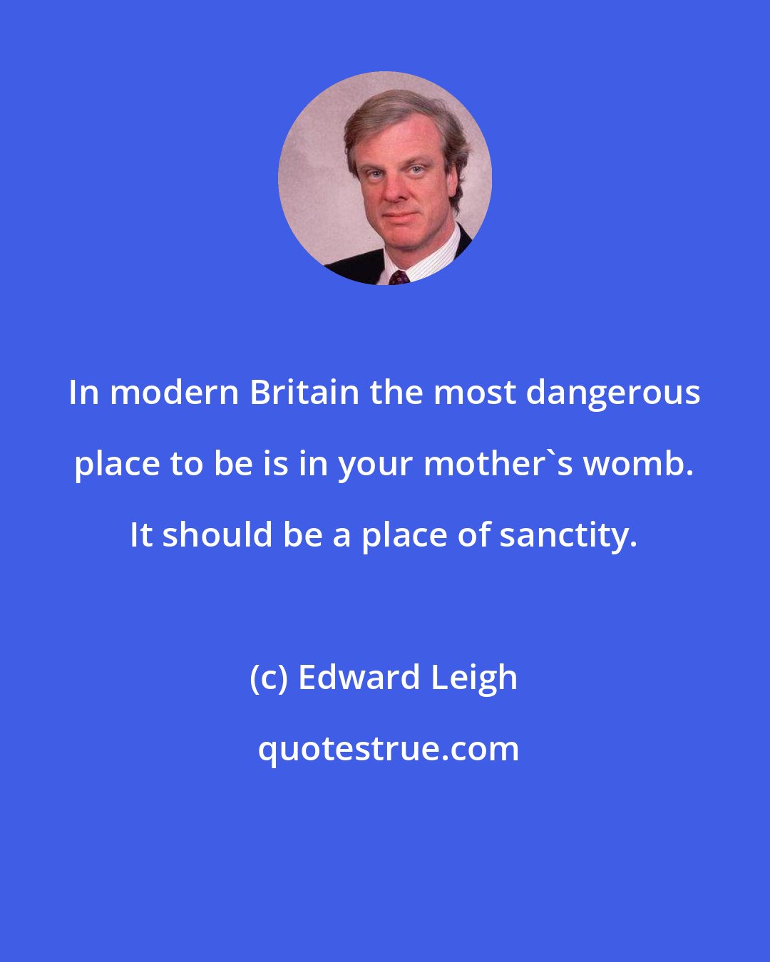 Edward Leigh: In modern Britain the most dangerous place to be is in your mother's womb. It should be a place of sanctity.