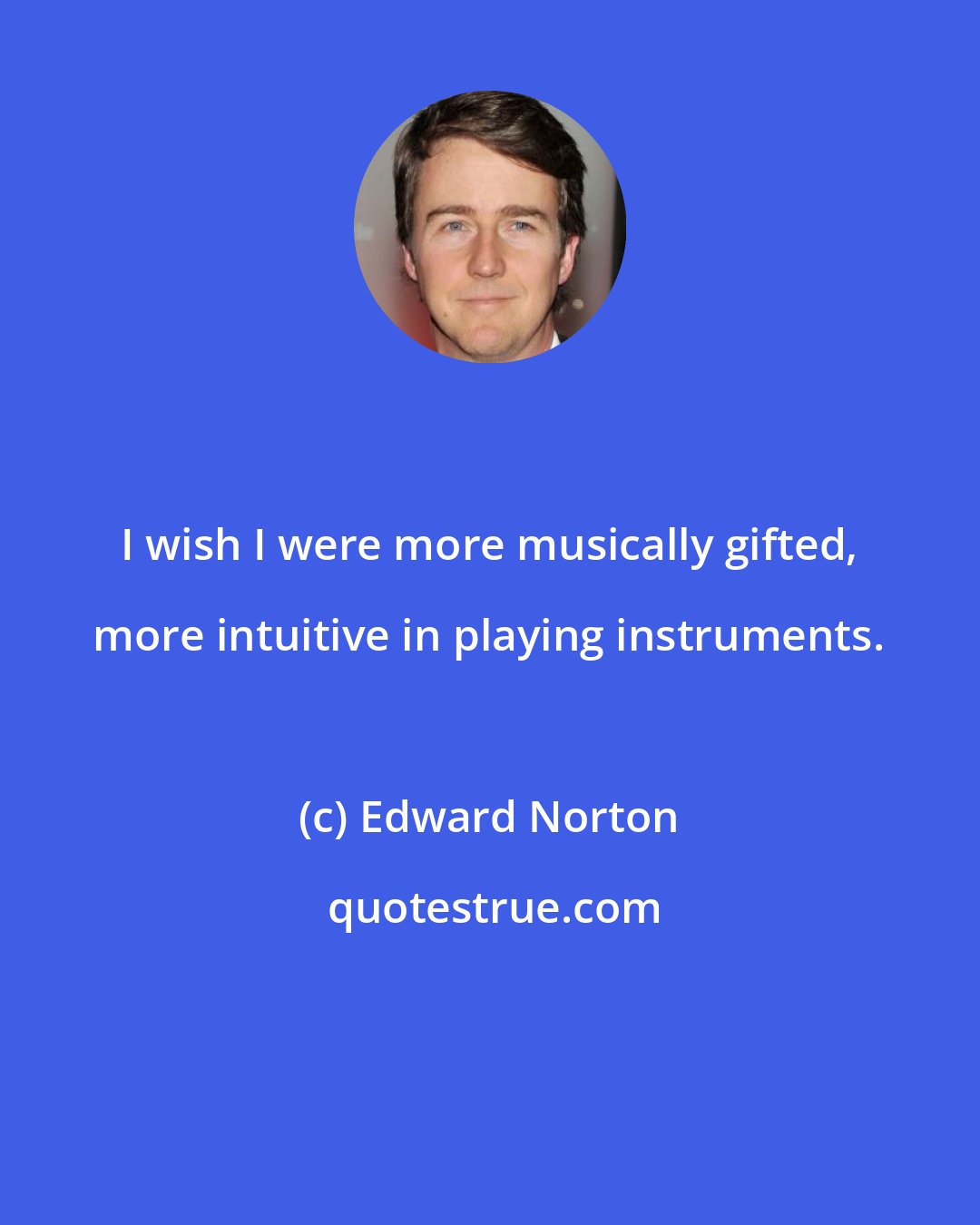 Edward Norton: I wish I were more musically gifted, more intuitive in playing instruments.