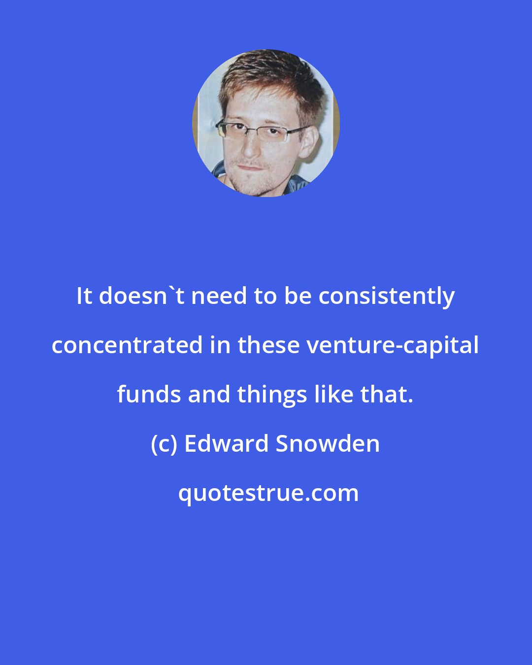 Edward Snowden: It doesn't need to be consistently concentrated in these venture-capital funds and things like that.