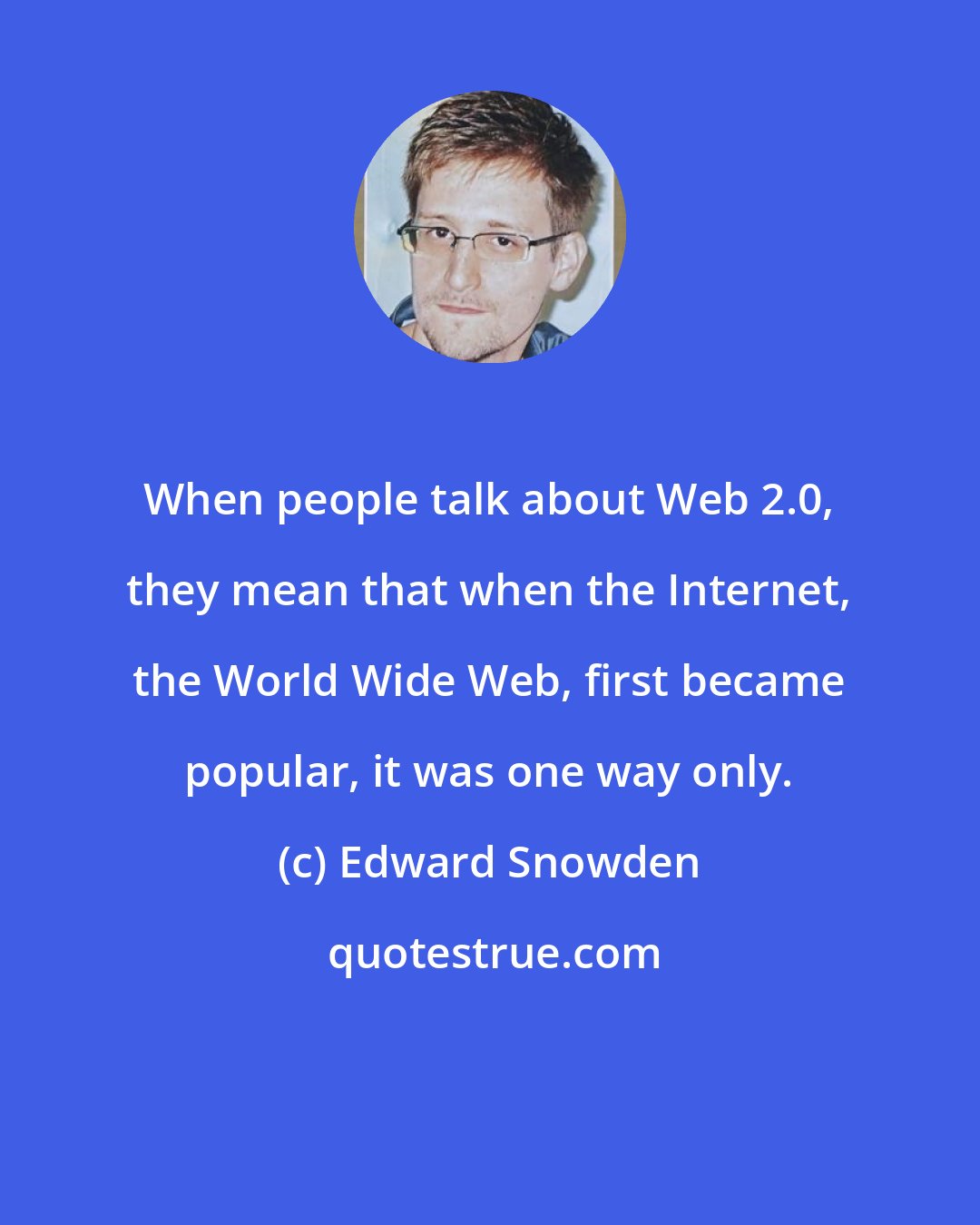 Edward Snowden: When people talk about Web 2.0, they mean that when the Internet, the World Wide Web, first became popular, it was one way only.