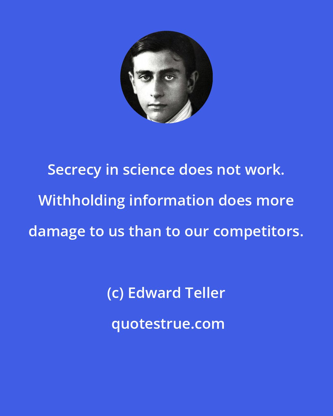Edward Teller: Secrecy in science does not work. Withholding information does more damage to us than to our competitors.