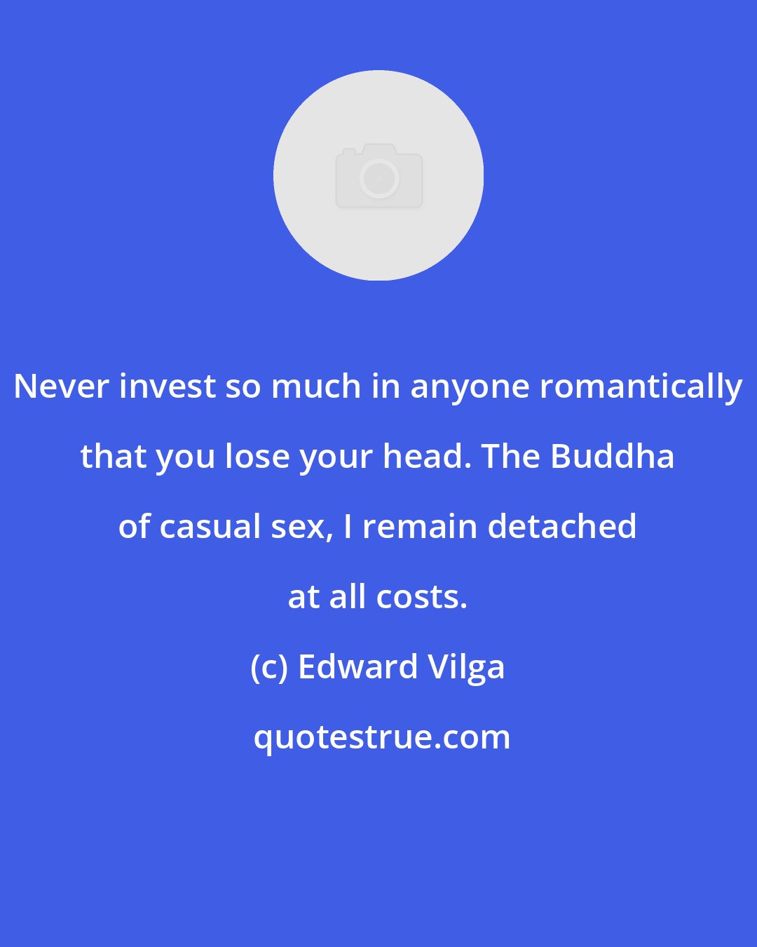 Edward Vilga: Never invest so much in anyone romantically that you lose your head. The Buddha of casual sex, I remain detached at all costs.