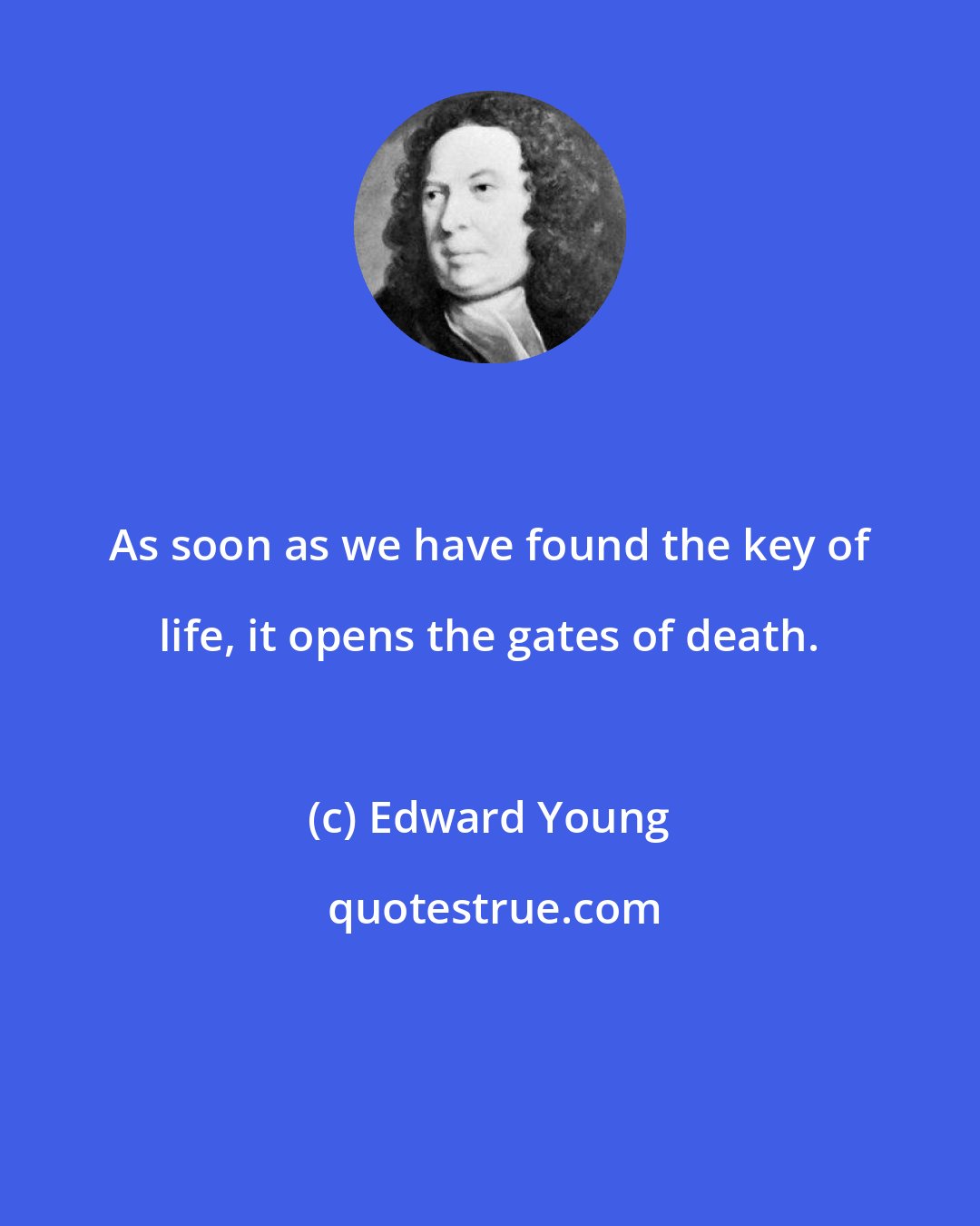 Edward Young: As soon as we have found the key of life, it opens the gates of death.
