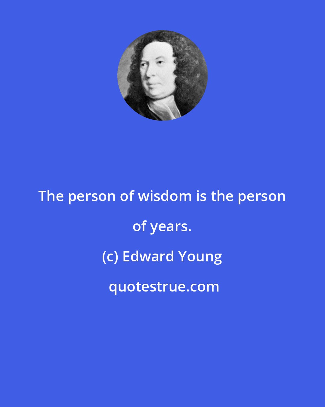 Edward Young: The person of wisdom is the person of years.