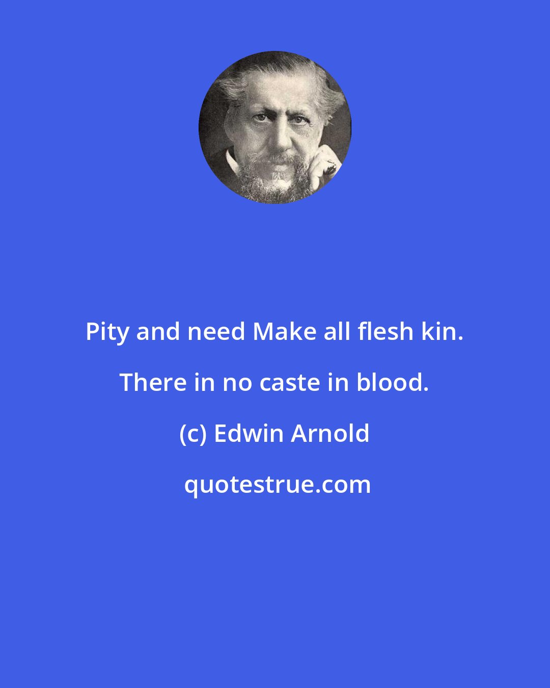 Edwin Arnold: Pity and need Make all flesh kin. There in no caste in blood.