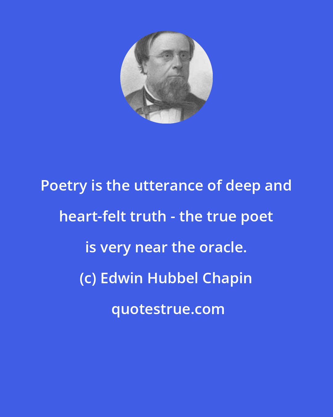 Edwin Hubbel Chapin: Poetry is the utterance of deep and heart-felt truth - the true poet is very near the oracle.