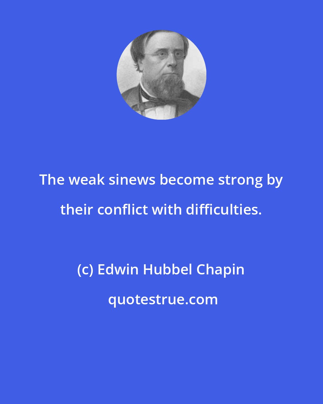 Edwin Hubbel Chapin: The weak sinews become strong by their conflict with difficulties.